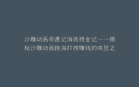 沙雕动画奇遇记海底捞金记——揭秘沙雕动画跳海打捞赚钱的疯狂之旅