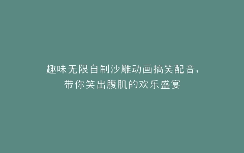 趣味无限自制沙雕动画搞笑配音,带你笑出腹肌的欢乐盛宴