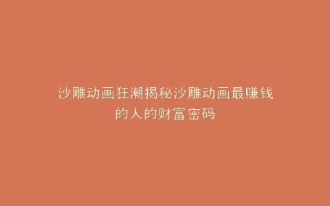 沙雕动画狂潮揭秘沙雕动画最赚钱的人的财富密码
