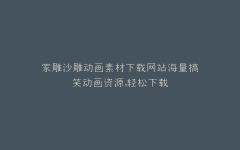 家雕沙雕动画素材下载网站海量搞笑动画资源,轻松下载