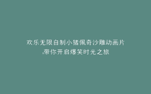 欢乐无限自制小猪佩奇沙雕动画片,带你开启爆笑时光之旅