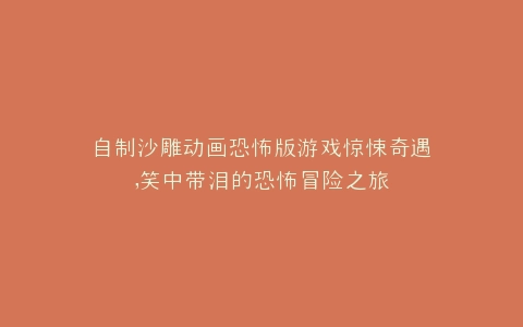 自制沙雕动画恐怖版游戏惊悚奇遇,笑中带泪的恐怖冒险之旅