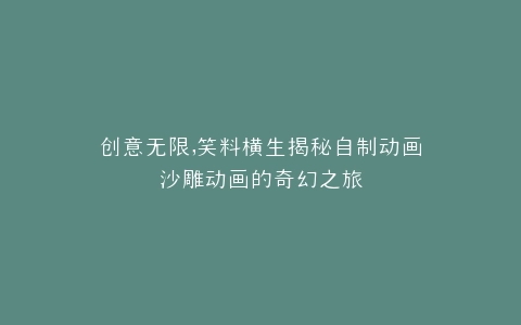 创意无限,笑料横生揭秘自制动画沙雕动画的奇幻之旅