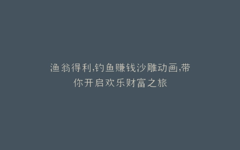渔翁得利,钓鱼赚钱沙雕动画,带你开启欢乐财富之旅