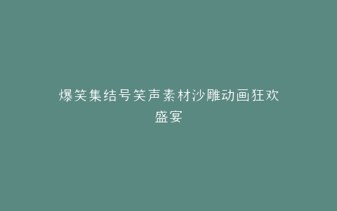 爆笑集结号笑声素材沙雕动画狂欢盛宴