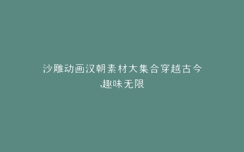 沙雕动画汉朝素材大集合穿越古今,趣味无限