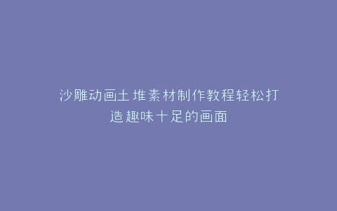 沙雕动画土堆素材制作教程轻松打造趣味十足的画面