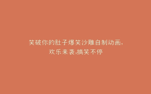 笑破你的肚子爆笑沙雕自制动画,欢乐来袭,搞笑不停