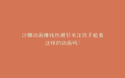 沙雕动画赚钱热潮引关注孩子能看这样的动画吗?