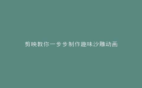 剪映教你一步步制作趣味沙雕动画