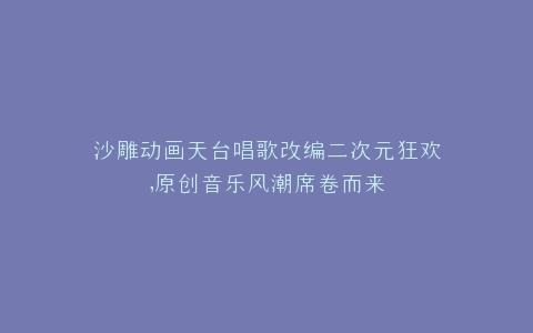 沙雕动画天台唱歌改编二次元狂欢,原创音乐风潮席卷而来