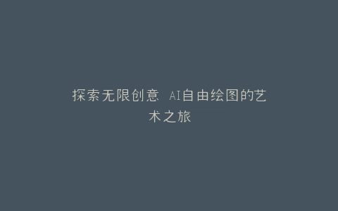 探索无限创意 AI自由绘图的艺术之旅