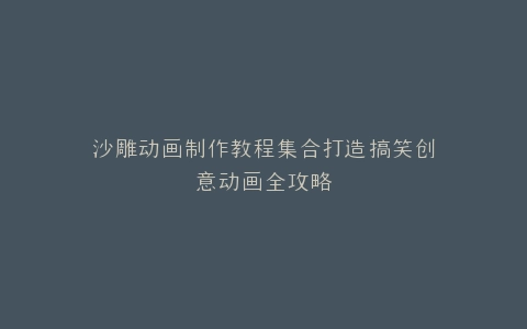 沙雕动画制作教程集合打造搞笑创意动画全攻略