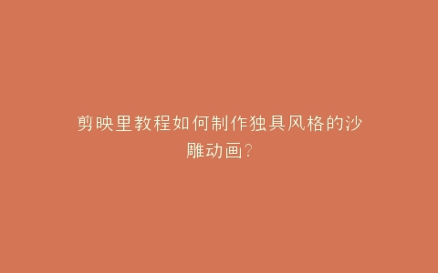 剪映里教程如何制作独具风格的沙雕动画?