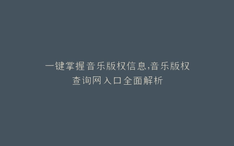 一键掌握音乐版权信息,音乐版权查询网入口全面解析