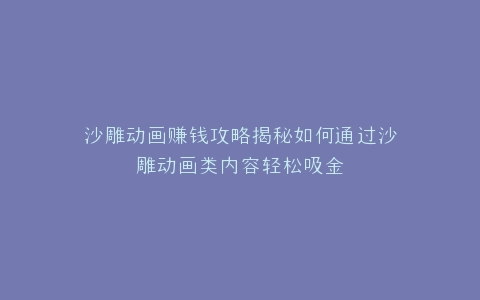 沙雕动画赚钱攻略揭秘如何通过沙雕动画类内容轻松吸金