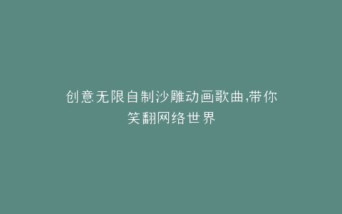 创意无限自制沙雕动画歌曲,带你笑翻网络世界