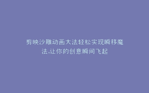 剪映沙雕动画大法轻松实现瞬移魔法,让你的创意瞬间飞起