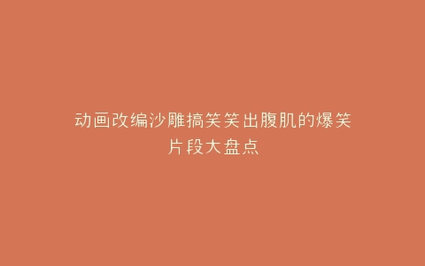 动画改编沙雕搞笑笑出腹肌的爆笑片段大盘点