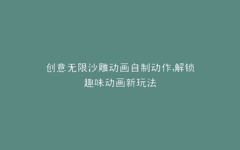 创意无限沙雕动画自制动作,解锁趣味动画新玩法
