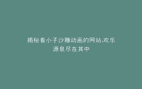 揭秘看小子沙雕动画的网站,欢乐源泉尽在其中
