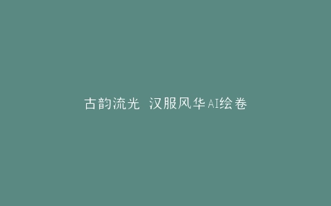古韵流光 汉服风华AI绘卷