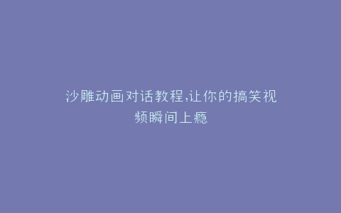 沙雕动画对话教程,让你的搞笑视频瞬间上瘾