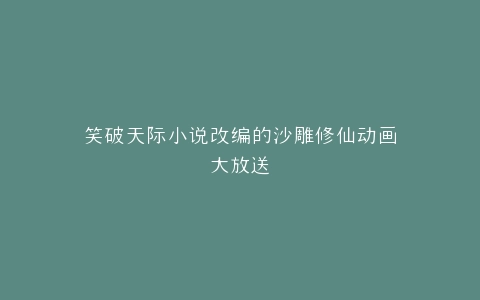 笑破天际小说改编的沙雕修仙动画大放送