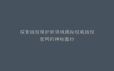 探索版权保护新领域揭秘权威版权官网的神秘面纱