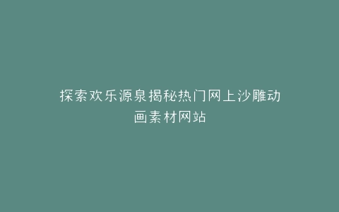 探索欢乐源泉揭秘热门网上沙雕动画素材网站