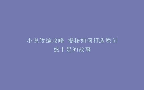 小说改编攻略 揭秘如何打造原创感十足的故事