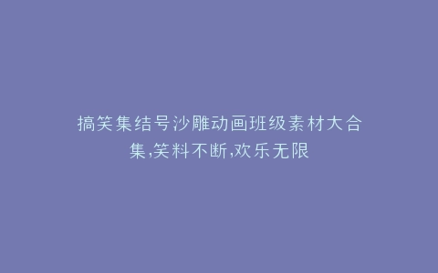 搞笑集结号沙雕动画班级素材大合集,笑料不断,欢乐无限