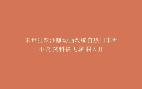末世狂欢沙雕动画改编自热门末世小说,笑料横飞,脑洞大开