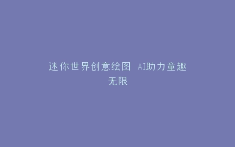 迷你世界创意绘图 AI助力童趣无限
