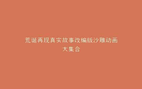 荒诞再现真实故事改编版沙雕动画大集合