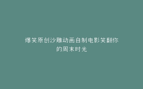 爆笑原创沙雕动画自制电影笑翻你的周末时光