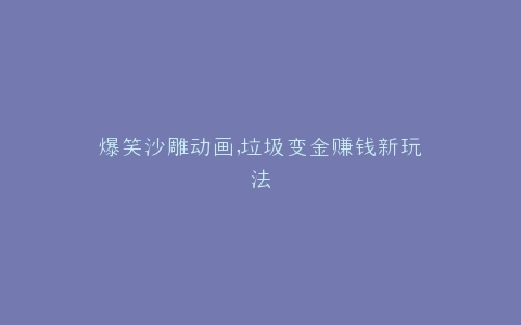 爆笑沙雕动画,垃圾变金赚钱新玩法