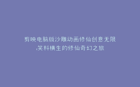 剪映电脑版沙雕动画修仙创意无限,笑料横生的修仙奇幻之旅