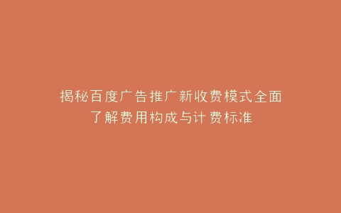 揭秘百度广告推广新收费模式全面了解费用构成与计费标准