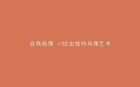 自我画像 AI绘出独特肖像艺术