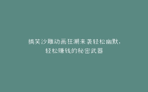 搞笑沙雕动画狂潮来袭轻松幽默,轻松赚钱的秘密武器