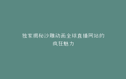 独家揭秘沙雕动画全球直播网站的疯狂魅力