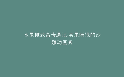水果摊致富奇遇记,卖果赚钱的沙雕动画秀
