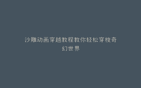 沙雕动画穿越教程教你轻松穿梭奇幻世界