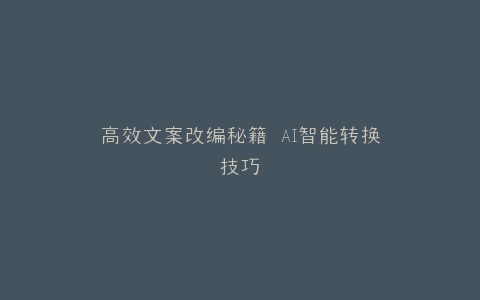 高效文案改编秘籍 AI智能转换技巧