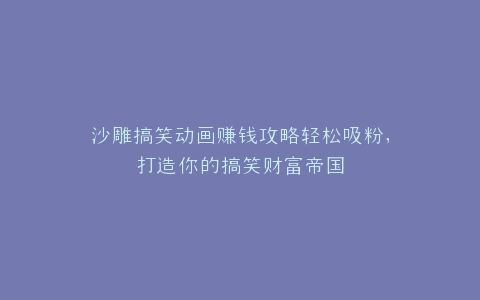 沙雕搞笑动画赚钱攻略轻松吸粉,打造你的搞笑财富帝国