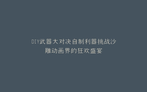 DIY武器大对决自制利器挑战沙雕动画界的狂欢盛宴
