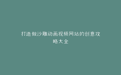 打造做沙雕动画视频网站的创意攻略大全