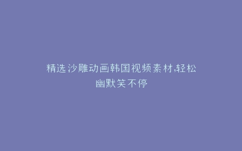 精选沙雕动画韩国视频素材,轻松幽默笑不停