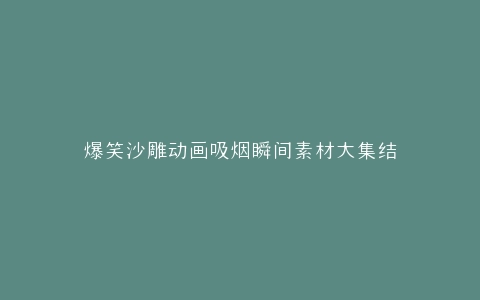 爆笑沙雕动画吸烟瞬间素材大集结